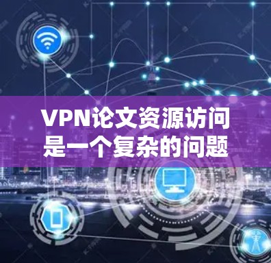 VPN论文资源访问是一个复杂的问题,具体取决于你的需求和目标。以下是一些常见的VPN资源类型及其特点,供你参考 VPN论文资源访问是一个复杂的问题,具体取决于你的需求和目标。以下是一些常见的VPN资源类型及其特点,供你参考