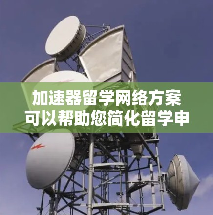 加速器留学网络方案可以帮助您简化留学申请流程,节省时间和成本。以下是一个详细的加速器留学网络方案 加速器留学网络方案可以帮助您简化留学申请流程,节省时间和成本。以下是一个详细的加速器留学网络方案
