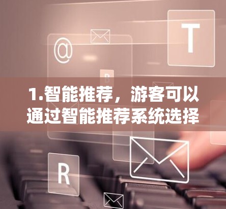 1.智能推荐,游客可以通过智能推荐系统选择最佳的酒店、交通和住宿服务,根据行程和预算进行个性化推荐 1.智能推荐,游客可以通过智能推荐系统选择最佳的酒店、交通和住宿服务,根据行程和预算进行个性化推荐