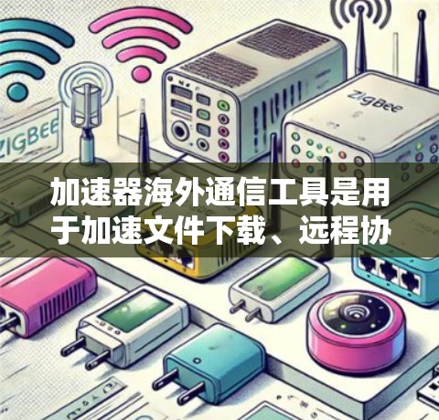 加速器海外通信工具是用于加速文件下载、远程协作和实时通讯的网络工具,主要应用于国际网络环境下。以下是对这些工具的详细总结 加速器海外通信工具是用于加速文件下载、远程协作和实时通讯的网络工具,主要应用于国际网络环境下。以下是对这些工具的详细总结
