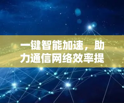 一键智能加速,助力通信网络效率提升,助力数据传输突破瓶颈 一键智能加速,助力通信网络效率提升,助力数据传输突破瓶颈