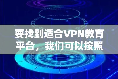 要找到适合VPN教育平台,我们可以按照以下步骤进行 要找到适合VPN教育平台,我们可以按照以下步骤进行