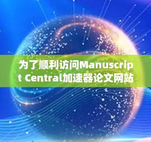 为了顺利访问Manuscript Central加速器论文网站并提交论文,按照以下步骤操作 为了顺利访问Manuscript Central加速器论文网站并提交论文,按照以下步骤操作