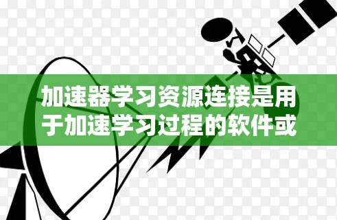 加速器学习资源连接是用于加速学习过程的软件或网站,提供多种学习资源,如在线课程、考试和培训。以下是关于加速器学习资源连接的详细信息 加速器学习资源连接是用于加速学习过程的软件或网站,提供多种学习资源,如在线课程、考试和培训。以下是关于加速器学习资源连接的详细信息