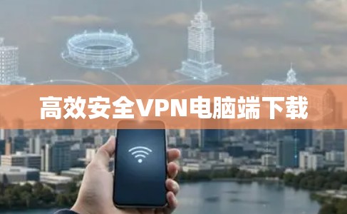 高效安全VPN电脑端下载 高效安全VPN电脑端下载