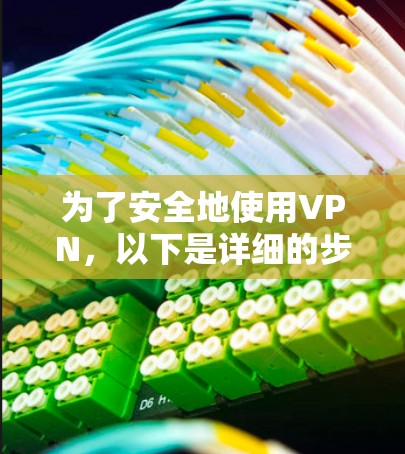 为了安全地使用VPN,以下是详细的步骤指南 为了安全地使用VPN,以下是详细的步骤指南