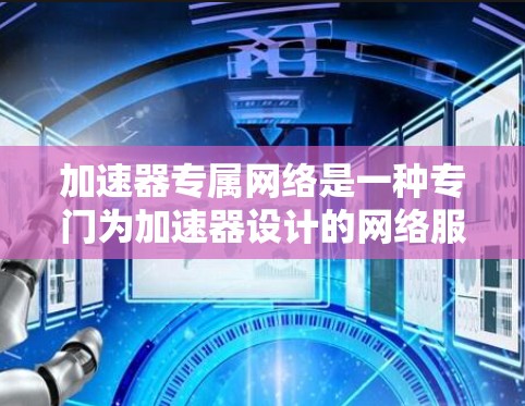 加速器专属网络是一种专门为加速器设计的网络服务,旨在优化数据传输和加速应用或视频下载。以下是其核心特点及应用 加速器专属网络是一种专门为加速器设计的网络服务,旨在优化数据传输和加速应用或视频下载。以下是其核心特点及应用