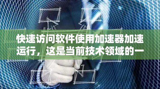 快速访问软件使用加速器加速运行,这是当前技术领域的一个重要概念。以下是对该主题的详细总结和步骤指南 快速访问软件使用加速器加速运行,这是当前技术领域的一个重要概念。以下是对该主题的详细总结和步骤指南