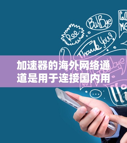 加速器的海外网络通道是用于连接国内用户到国外服务器或手机端的设备,主要分为带宽扩展器、VPN设备和高速带宽设备。以下是详细的步骤和信息 加速器的海外网络通道是用于连接国内用户到国外服务器或手机端的设备,主要分为带宽扩展器、VPN设备和高速带宽设备。以下是详细的步骤和信息