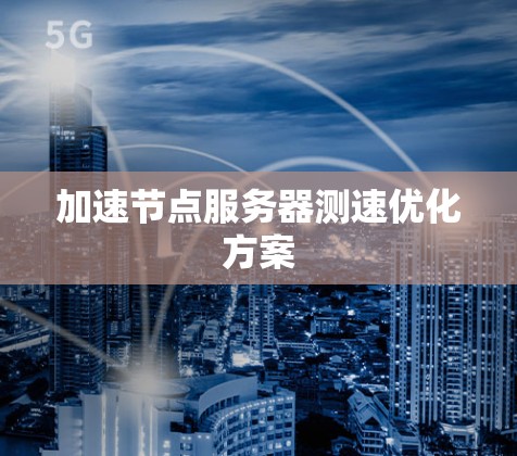 加速节点服务器测速优化方案 加速节点服务器测速优化方案