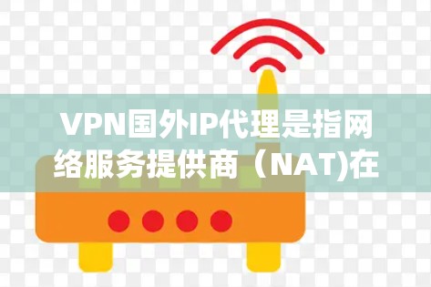 VPN国外IP代理是指网络服务提供商(NAT)在国外(如美国、英国、加拿大等)提供VPN服务的设备或服务。这些代理通常需要满足以下条件 VPN国外IP代理是指网络服务提供商(NAT)在国外(如美国、英国、加拿大等)提供VPN服务的设备或服务。这些代理通常需要满足以下条件