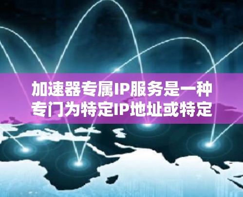 加速器专属IP服务是一种专门为特定IP地址或特定网络环境设计的加速工具,旨在提升用户在特定网络环境下的下载速度和用户体验。以下是对这一服务的详细分析和总结 加速器专属IP服务是一种专门为特定IP地址或特定网络环境设计的加速工具,旨在提升用户在特定网络环境下的下载速度和用户体验。以下是对这一服务的详细分析和总结