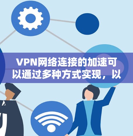 VPN网络连接的加速可以通过多种方式实现,以下是一些常见的方法和技巧 VPN网络连接的加速可以通过多种方式实现,以下是一些常见的方法和技巧