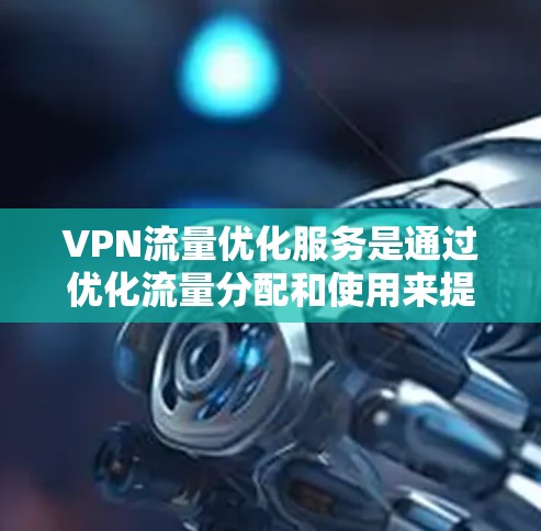 VPN流量优化服务是通过优化流量分配和使用来提升用户体验和减少被监控风险的策略。以下是详细介绍 VPN流量优化服务是通过优化流量分配和使用来提升用户体验和减少被监控风险的策略。以下是详细介绍