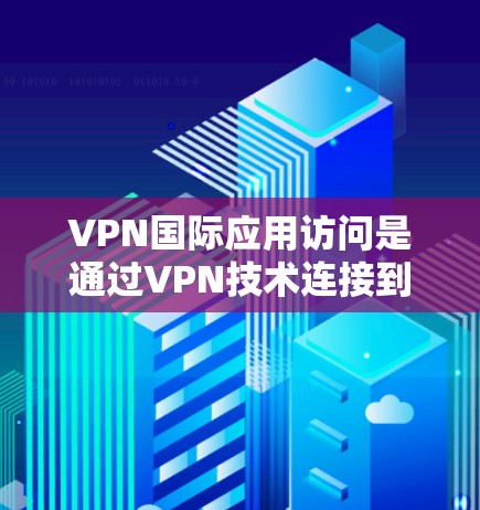 VPN国际应用访问是通过VPN技术连接到国际网站的途径,旨在保护用户免受国内网络审查的限制。以下是对这一主题的详细分析 VPN国际应用访问是通过VPN技术连接到国际网站的途径,旨在保护用户免受国内网络审查的限制。以下是对这一主题的详细分析