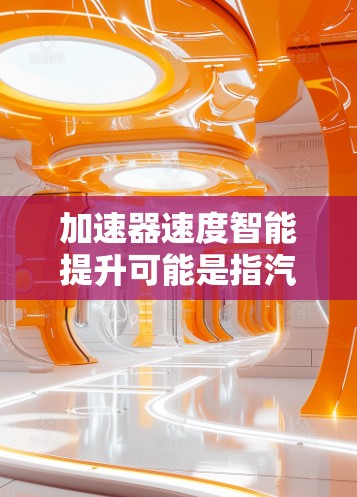 加速器速度智能提升可能是指汽车加速器的智能优化、速度提升以及适应性调整。以下是一些可能的解释和解决方案 加速器速度智能提升可能是指汽车加速器的智能优化、速度提升以及适应性调整。以下是一些可能的解释和解决方案