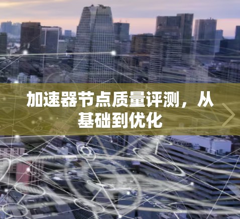 加速器节点质量评测,从基础到优化 加速器节点质量评测,从基础到优化