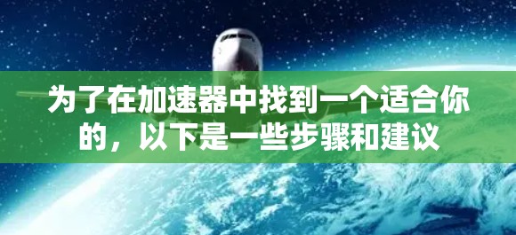 为了在加速器中找到一个适合你的,以下是一些步骤和建议 为了在加速器中找到一个适合你的,以下是一些步骤和建议