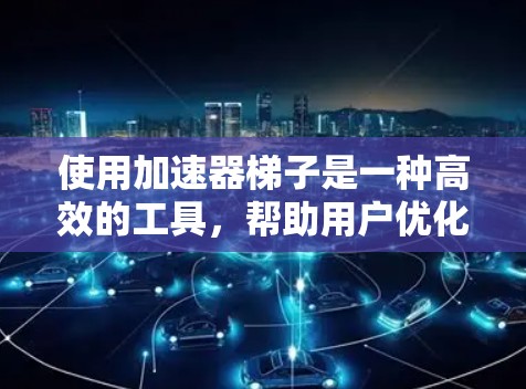 使用加速器梯子是一种高效的工具,帮助用户优化项目进度和管理任务。以下是一个清晰的步骤指南,帮助您更好地使用加速器梯子 使用加速器梯子是一种高效的工具,帮助用户优化项目进度和管理任务。以下是一个清晰的步骤指南,帮助您更好地使用加速器梯子
