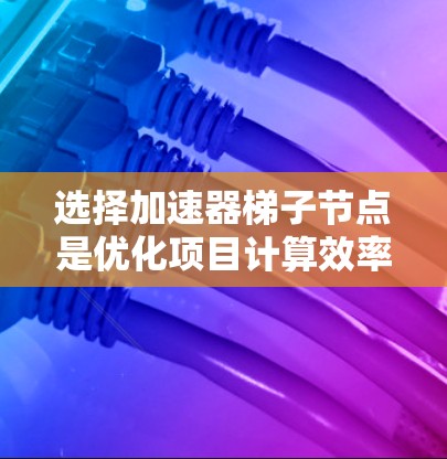 选择加速器梯子节点是优化项目计算效率的关键步骤。以下是对梯子节点选择的详细分析 选择加速器梯子节点是优化项目计算效率的关键步骤。以下是对梯子节点选择的详细分析