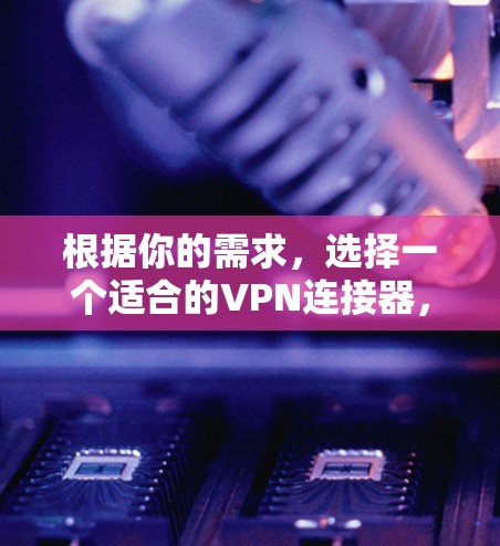 根据你的需求,选择一个适合的VPN连接器,以下是一些推荐和考虑因素 根据你的需求,选择一个适合的VPN连接器,以下是一些推荐和考虑因素