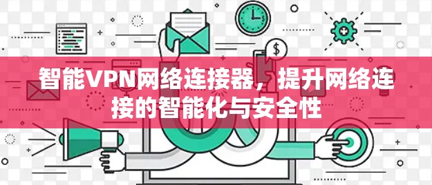 智能VPN网络连接器,提升网络连接的智能化与安全性 智能VPN网络连接器,提升网络连接的智能化与安全性