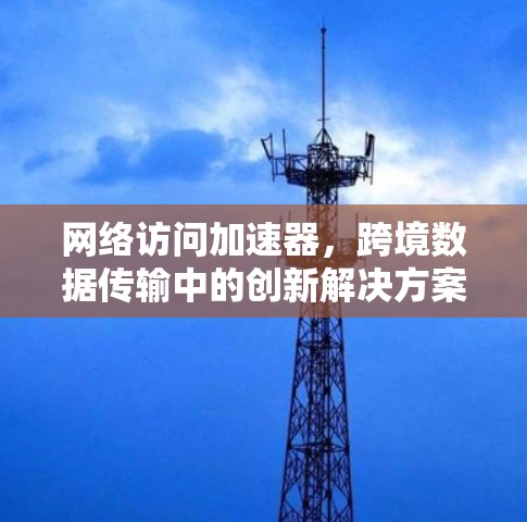 网络访问加速器,跨境数据传输中的创新解决方案 网络访问加速器,跨境数据传输中的创新解决方案