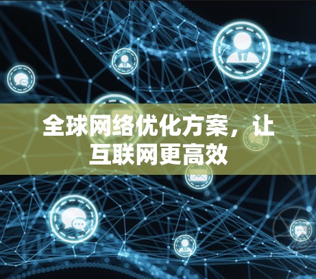 全球网络优化方案,让互联网更高效 全球网络优化方案,让互联网更高效