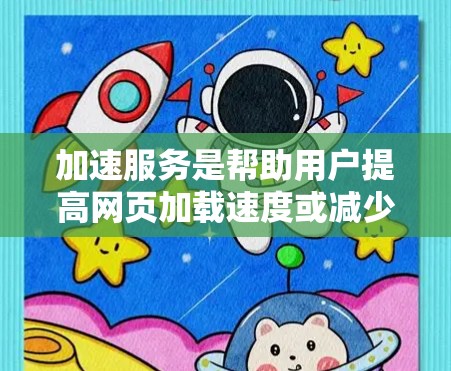 加速服务是帮助用户提高网页加载速度或减少网络延迟的工具,广泛应用于网页、视频和音频的加速。以下是关于加速服务的详细分析 加速服务是帮助用户提高网页加载速度或减少网络延迟的工具,广泛应用于网页、视频和音频的加速。以下是关于加速服务的详细分析