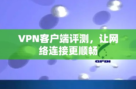VPN客户端评测,让网络连接更顺畅 VPN客户端评测,让网络连接更顺畅
