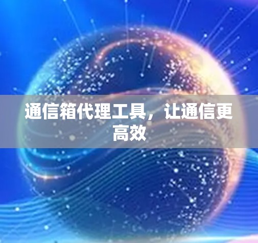 通信箱代理工具,让通信更高效 通信箱代理工具,让通信更高效