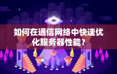 如何在通信网络中快速优化服务器性能? 如何在通信网络中快速优化服务器性能?