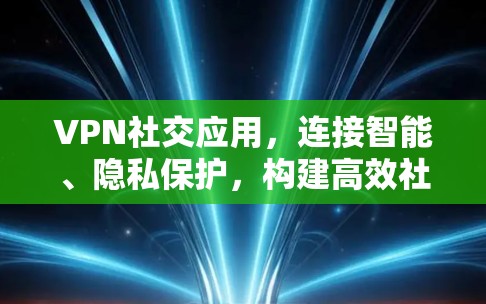 VPN社交应用,连接智能、隐私保护,构建高效社交新范式 VPN社交应用,连接智能、隐私保护,构建高效社交新范式