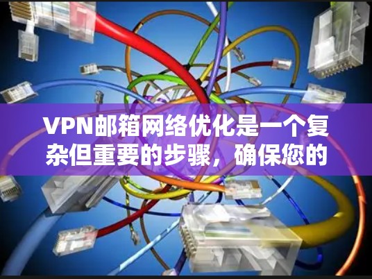 VPN邮箱网络优化是一个复杂但重要的步骤,确保您的邮箱地址安全可靠。以下是一些详细且有条理的步骤和建议,帮助您有效地优化VPN邮箱网络 VPN邮箱网络优化是一个复杂但重要的步骤,确保您的邮箱地址安全可靠。以下是一些详细且有条理的步骤和建议,帮助您有效地优化VPN邮箱网络