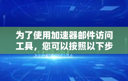 为了使用加速器邮件访问工具,您可以按照以下步骤操作 为了使用加速器邮件访问工具,您可以按照以下步骤操作