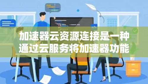加速器云资源连接是一种通过云服务将加速器功能扩展到云端环境中的方法,旨在提升加速器的性能和用户体验。以下是对该概念的详细解释 加速器云资源连接是一种通过云服务将加速器功能扩展到云端环境中的方法,旨在提升加速器的性能和用户体验。以下是对该概念的详细解释
