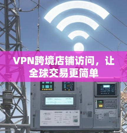 VPN跨境店铺访问,让全球交易更简单 VPN跨境店铺访问,让全球交易更简单