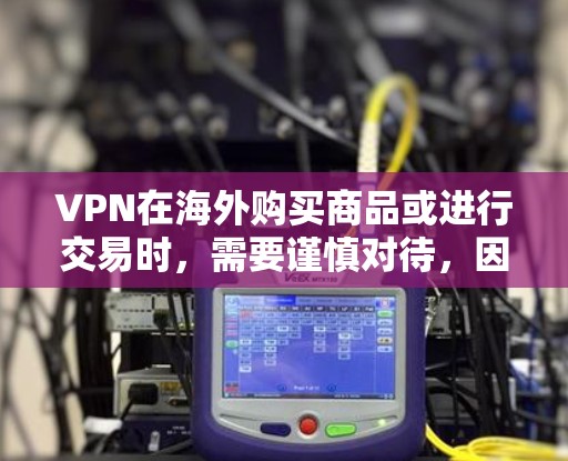 VPN在海外购买商品或进行交易时,需要谨慎对待,因为这些平台可能会采取一些不道德的行为。以下是一些建议和注意事项 VPN在海外购买商品或进行交易时,需要谨慎对待,因为这些平台可能会采取一些不道德的行为。以下是一些建议和注意事项