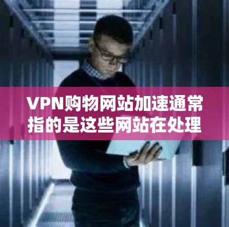 VPN购物网站加速通常指的是这些网站在处理交易时速度非常快,甚至可能有延迟或错误。这种加速可能与多种因素有关,包括但不限于 VPN购物网站加速通常指的是这些网站在处理交易时速度非常快,甚至可能有延迟或错误。这种加速可能与多种因素有关,包括但不限于