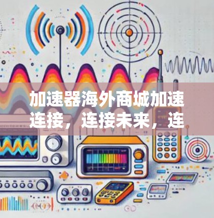 加速器海外商城加速连接,连接未来,连接效率 加速器海外商城加速连接,连接未来,连接效率