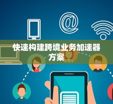 快速构建跨境业务加速器方案 快速构建跨境业务加速器方案