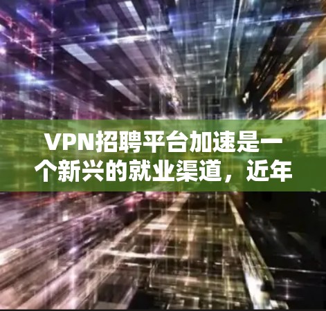 VPN招聘平台加速是一个新兴的就业渠道,近年来吸引了越来越多的人加入。以下是关于VPN招聘平台的一些关键信息和注意事项 VPN招聘平台加速是一个新兴的就业渠道,近年来吸引了越来越多的人加入。以下是关于VPN招聘平台的一些关键信息和注意事项