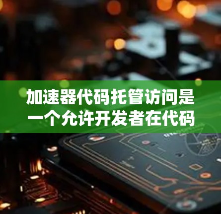 加速器代码托管访问是一个允许开发者在代码中包含不同平台运行的系统资源的技术,广泛应用于Android开发。以下是一个系统化的解释,帮助你更好地理解和掌握这一概念 加速器代码托管访问是一个允许开发者在代码中包含不同平台运行的系统资源的技术,广泛应用于Android开发。以下是一个系统化的解释,帮助你更好地理解和掌握这一概念