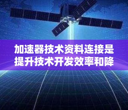 加速器技术资料连接是提升技术开发效率和降低技术风险的重要技术工具,广泛应用于软件开发、硬件设计和业务流程优化等领域。以下是对该领域的一些详细分析和总结 加速器技术资料连接是提升技术开发效率和降低技术风险的重要技术工具,广泛应用于软件开发、硬件设计和业务流程优化等领域。以下是对该领域的一些详细分析和总结