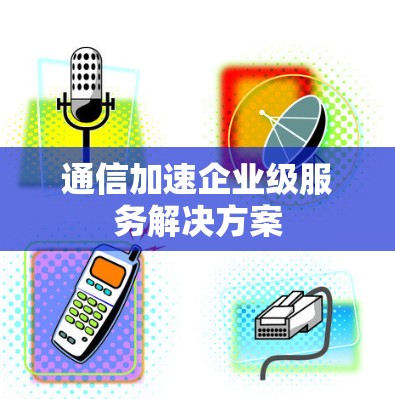 通信加速企业级服务解决方案 通信加速企业级服务解决方案