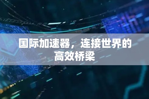 国际加速器,连接世界的高效桥梁 国际加速器,连接世界的高效桥梁
