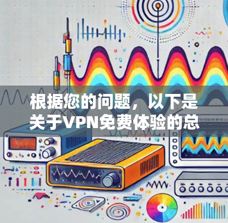 根据您的问题,以下是关于VPN免费体验的总结和建议 根据您的问题,以下是关于VPN免费体验的总结和建议