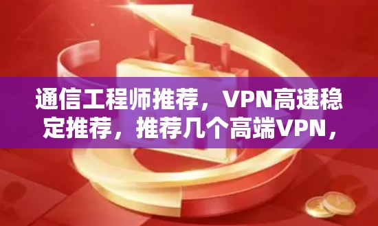 通信工程师推荐,VPN高速稳定推荐,推荐几个高端VPN,适合速度和安全的双全! 通信工程师推荐,VPN高速稳定推荐,推荐几个高端VPN,适合速度和安全的双全!