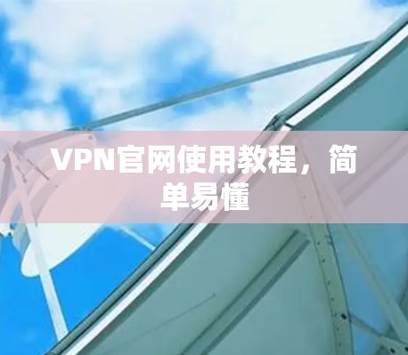 VPN官网使用教程,简单易懂 VPN官网使用教程,简单易懂