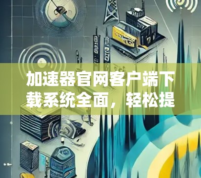 加速器官网客户端下载系统全面,轻松提升网络速度,助力高效数据传输 加速器官网客户端下载系统全面,轻松提升网络速度,助力高效数据传输